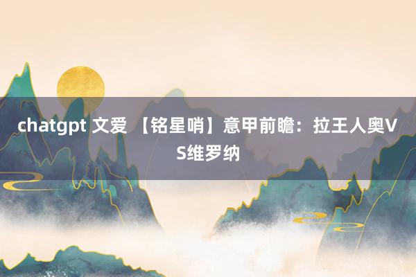 chatgpt 文爱 【铭星哨】意甲前瞻：拉王人奥VS维罗纳