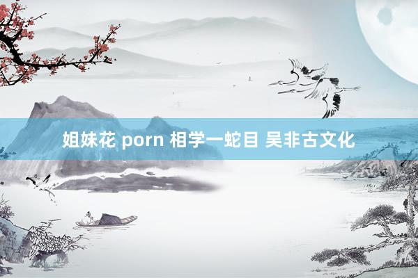 姐妹花 porn 相学一蛇目 吴非古文化