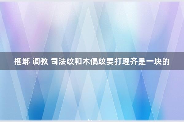 捆绑 调教 司法纹和木偶纹要打理齐是一块的