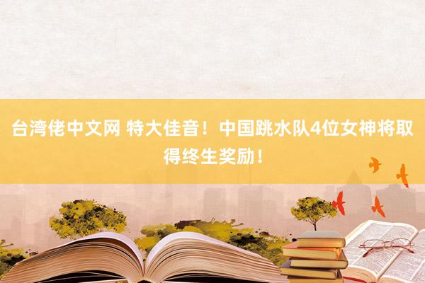 台湾佬中文网 特大佳音！中国跳水队4位女神将取得终生奖励！