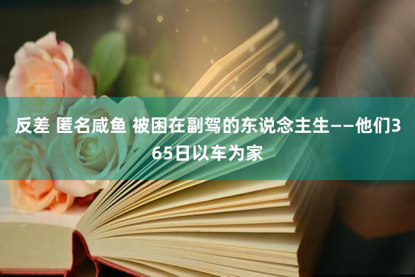 反差 匿名咸鱼 被困在副驾的东说念主生——他们365日以车为家