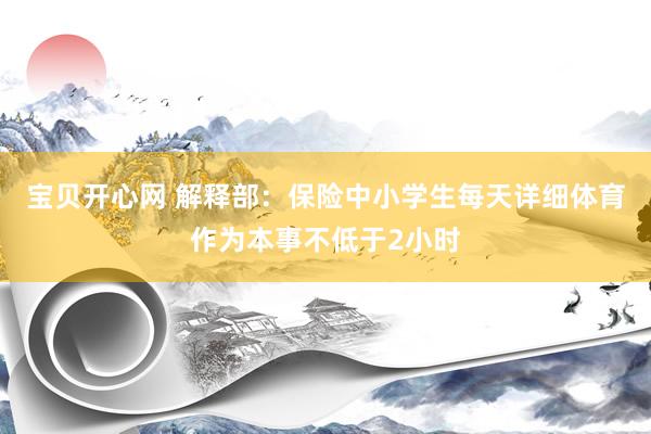 宝贝开心网 解释部：保险中小学生每天详细体育作为本事不低于2小时