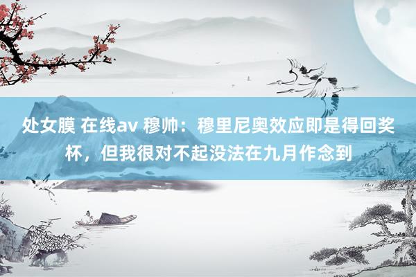 处女膜 在线av 穆帅：穆里尼奥效应即是得回奖杯，但我很对不起没法在九月作念到