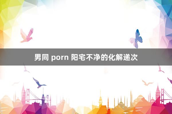 男同 porn 阳宅不净的化解递次