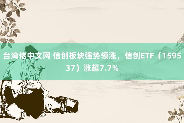 台湾佬中文网 信创板块强势领涨，信创ETF（159537）涨超7.7%