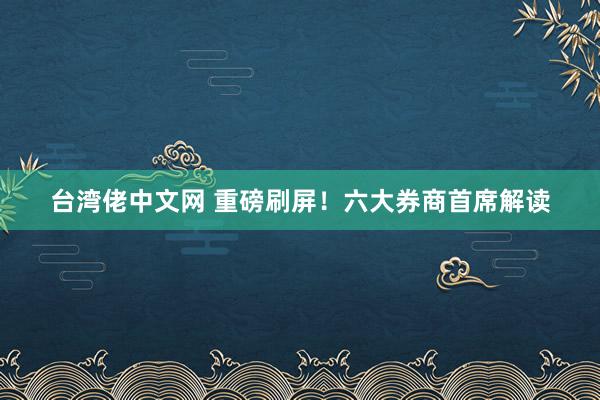 台湾佬中文网 重磅刷屏！六大券商首席解读