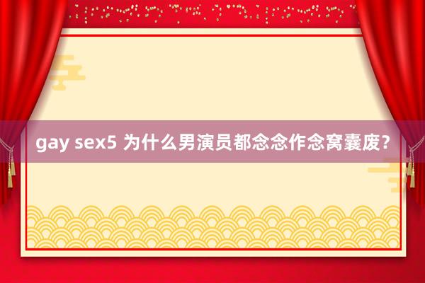 gay sex5 为什么男演员都念念作念窝囊废？