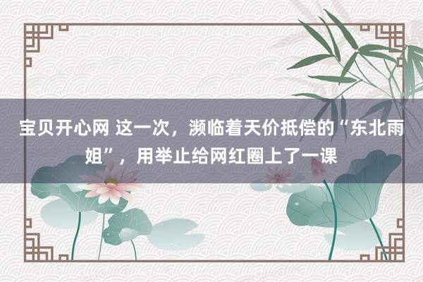 宝贝开心网 这一次，濒临着天价抵偿的“东北雨姐”，用举止给网红圈上了一课