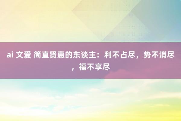 ai 文爱 简直贤惠的东谈主：利不占尽，势不消尽，福不享尽