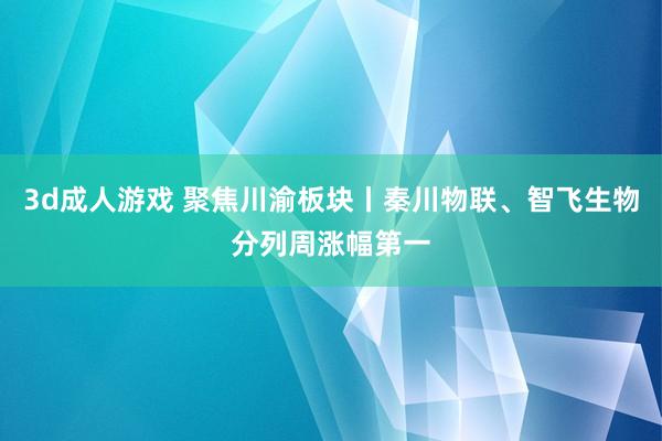 3d成人游戏 聚焦川渝板块丨秦川物联、智飞生物分列周涨幅第一