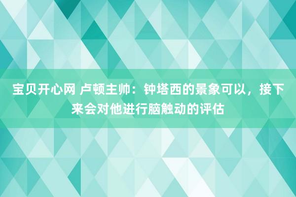 宝贝开心网 卢顿主帅：钟塔西的景象可以，接下来会对他进行脑触动的评估