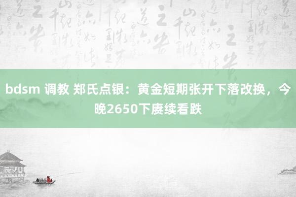 bdsm 调教 郑氏点银：黄金短期张开下落改换，今晚2650下赓续看跌