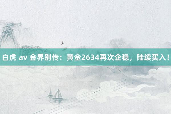 白虎 av 金界别传：黄金2634再次企稳，陆续买入！