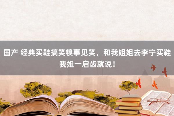 国产 经典买鞋搞笑糗事见笑，和我姐姐去李宁买鞋我姐一启齿就说！