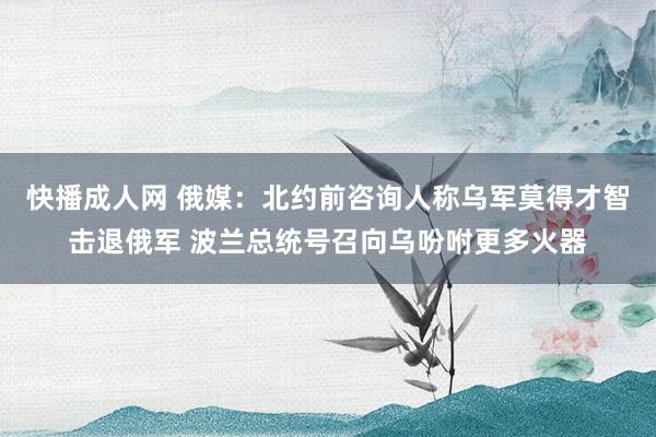 快播成人网 俄媒：北约前咨询人称乌军莫得才智击退俄军 波兰总统号召向乌吩咐更多火器