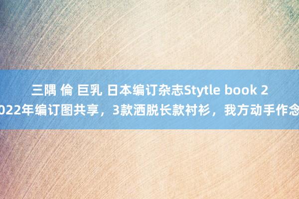 三隅 倫 巨乳 日本编订杂志Stytle book 2022年编订图共享，3款洒脱长款衬衫，我方动手作念