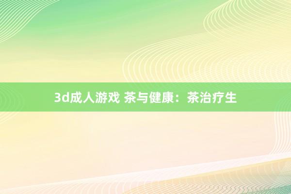 3d成人游戏 茶与健康：茶治疗生