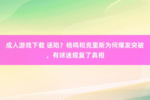 成人游戏下载 诬陷？杨鸣和克里斯为何爆发突破，有球迷规复了真相