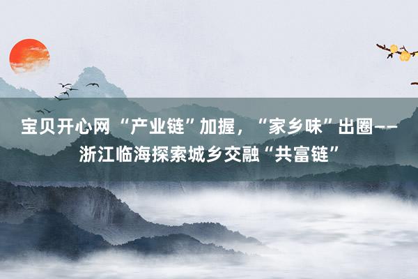 宝贝开心网 “产业链”加握，“家乡味”出圈——浙江临海探索城乡交融“共富链”