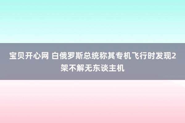 宝贝开心网 白俄罗斯总统称其专机飞行时发现2架不解无东谈主机