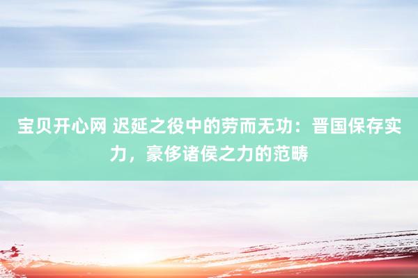 宝贝开心网 迟延之役中的劳而无功：晋国保存实力，豪侈诸侯之力的范畴