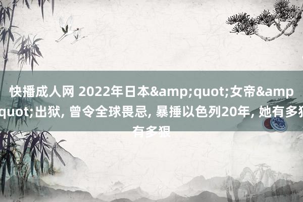 快播成人网 2022年日本&quot;女帝&quot;出狱， 曾令全球畏忌， 暴捶以色列20年， 她有多狠