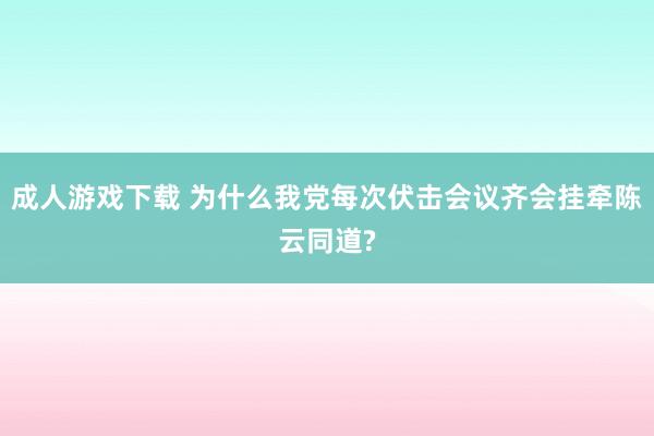 成人游戏下载 为什么我党每次伏击会议齐会挂牵陈云同道?