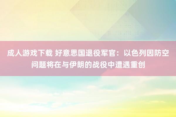 成人游戏下载 好意思国退役军官：以色列因防空问题将在与伊朗的战役中遭遇重创