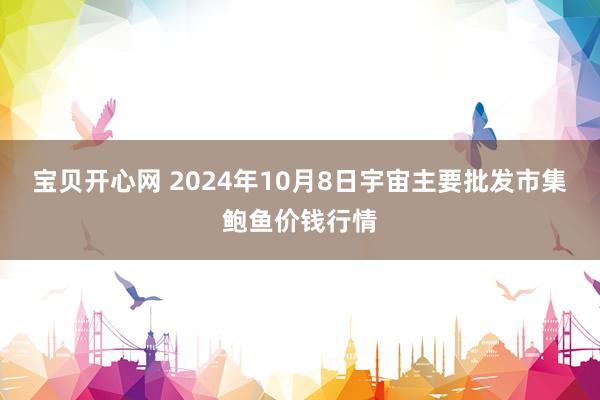 宝贝开心网 2024年10月8日宇宙主要批发市集鲍鱼价钱行情