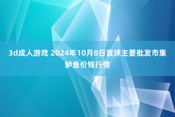 3d成人游戏 2024年10月8日寰球主要批发市集鲈鱼价钱行情