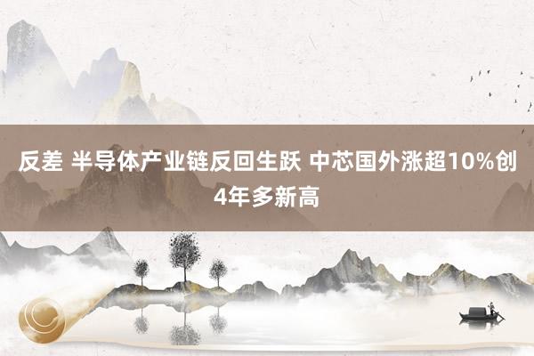 反差 半导体产业链反回生跃 中芯国外涨超10%创4年多新高