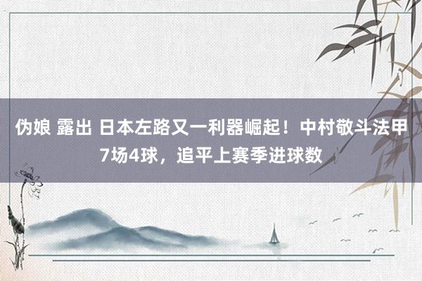 伪娘 露出 日本左路又一利器崛起！中村敬斗法甲7场4球，追平上赛季进球数