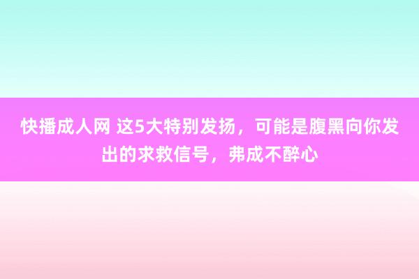 快播成人网 这5大特别发扬，可能是腹黑向你发出的求救信号，弗成不醉心