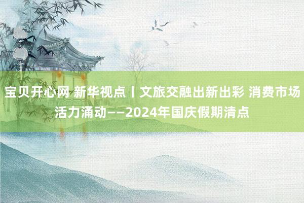 宝贝开心网 新华视点丨文旅交融出新出彩 消费市场活力涌动——2024年国庆假期清点