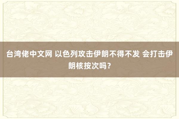 台湾佬中文网 以色列攻击伊朗不得不发 会打击伊朗核按次吗？