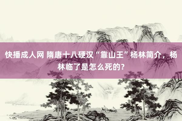 快播成人网 隋唐十八硬汉“靠山王”杨林简介，杨林临了是怎么死的？