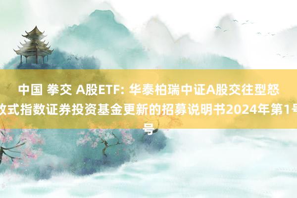 中国 拳交 A股ETF: 华泰柏瑞中证A股交往型怒放式指数证券投资基金更新的招募说明书2024年第1号