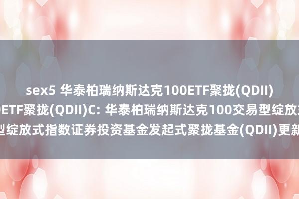 sex5 华泰柏瑞纳斯达克100ETF聚拢(QDII)A，华泰柏瑞纳斯达克100ETF聚拢(QDII)C: 华泰柏瑞纳斯达克100交易型绽放式指数证券投资基金发起式聚拢基金(QDII)更新的招募说明书2024年第1号