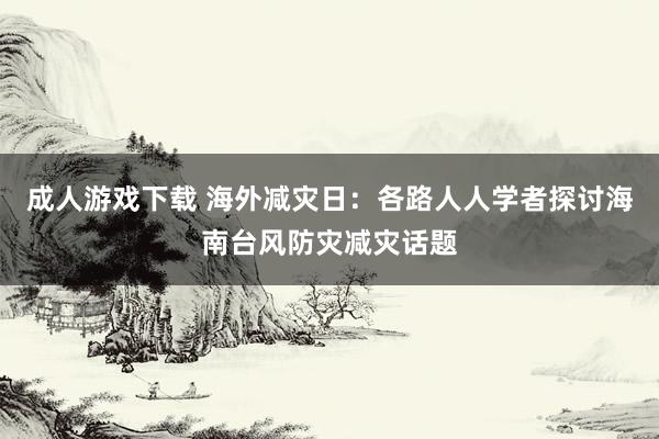 成人游戏下载 海外减灾日：各路人人学者探讨海南台风防灾减灾话题