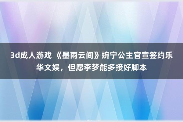 3d成人游戏 《墨雨云间》婉宁公主官宣签约乐华文娱，但愿李梦能多接好脚本