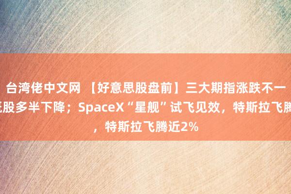 台湾佬中文网 【好意思股盘前】三大期指涨跌不一，中概股多半下降；SpaceX“星舰”试飞见效，特斯拉飞腾近2%