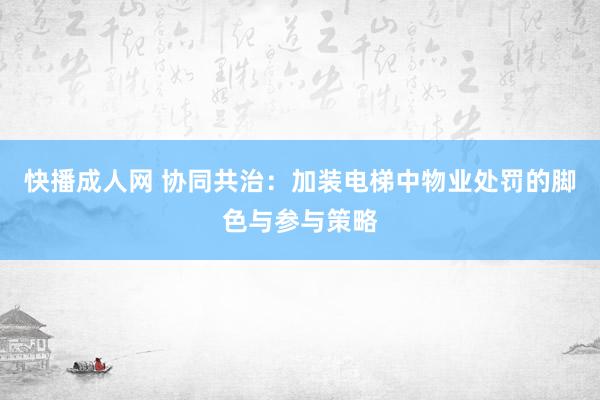 快播成人网 协同共治：加装电梯中物业处罚的脚色与参与策略