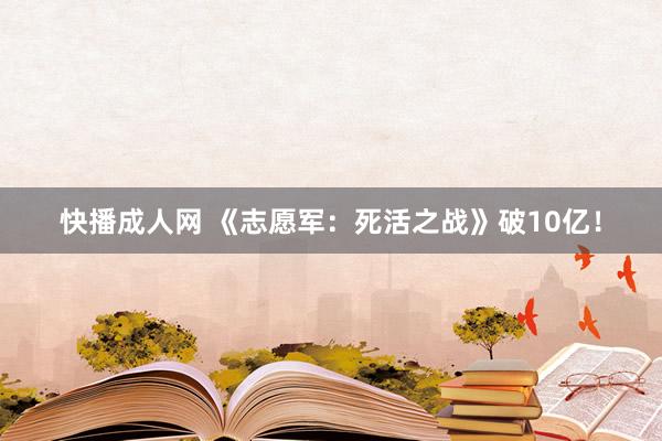 快播成人网 《志愿军：死活之战》破10亿！