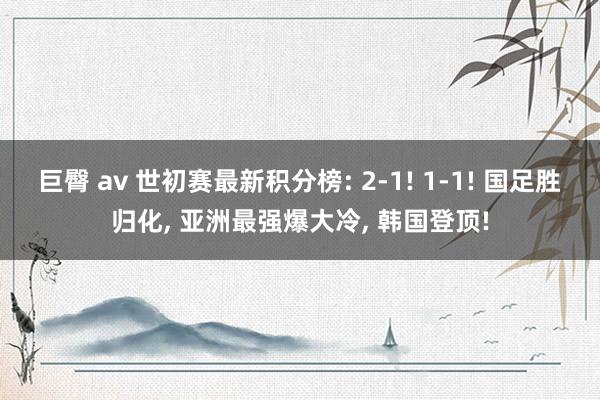 巨臀 av 世初赛最新积分榜: 2-1! 1-1! 国足胜归化， 亚洲最强爆大冷， 韩国登顶!