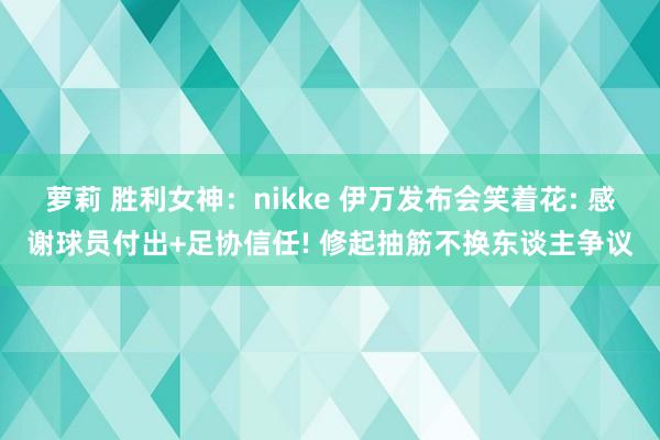 萝莉 胜利女神：nikke 伊万发布会笑着花: 感谢球员付出+足协信任! 修起抽筋不换东谈主争议