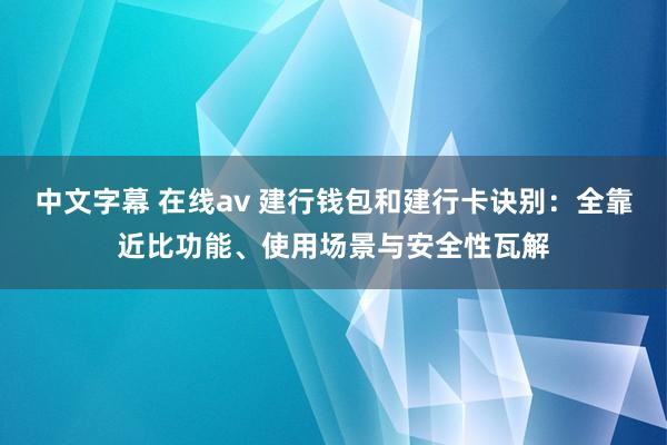 中文字幕 在线av 建行钱包和建行卡诀别：全靠近比功能、使用场景与安全性瓦解