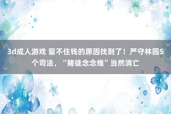 3d成人游戏 留不住钱的原因找到了！严守林园5个司法，“赌徒念念维”当然消亡