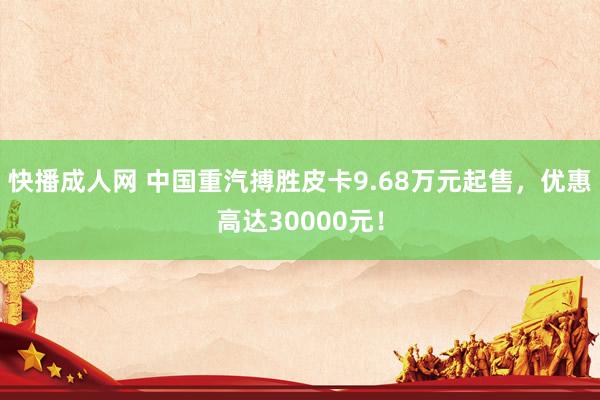 快播成人网 中国重汽搏胜皮卡9.68万元起售，优惠高达30000元！