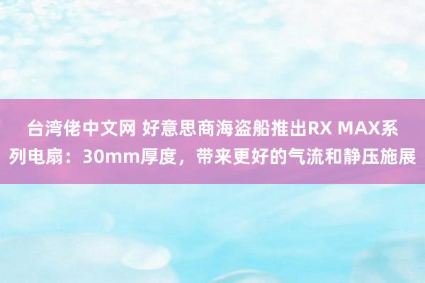 台湾佬中文网 好意思商海盗船推出RX MAX系列电扇：30mm厚度，带来更好的气流和静压施展