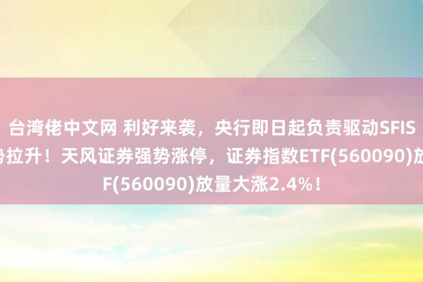 台湾佬中文网 利好来袭，央行即日起负责驱动SFISF，券商股强势拉升！天风证券强势涨停，证券指数ETF(560090)放量大涨2.4%！